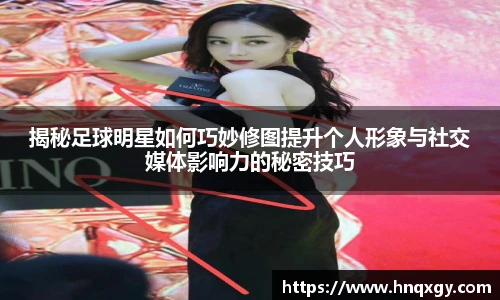 揭秘足球明星如何巧妙修图提升个人形象与社交媒体影响力的秘密技巧