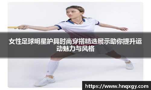 女性足球明星护具时尚穿搭精选展示助你提升运动魅力与风格