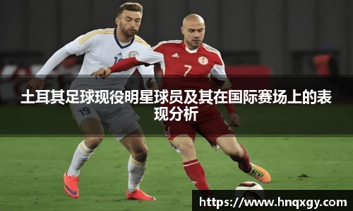 土耳其足球现役明星球员及其在国际赛场上的表现分析