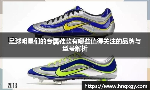 足球明星们的专属鞋款有哪些值得关注的品牌与型号解析